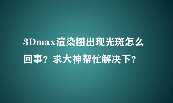 3Dmax渲染图出现光斑怎么回事？求大神帮忙解决下？