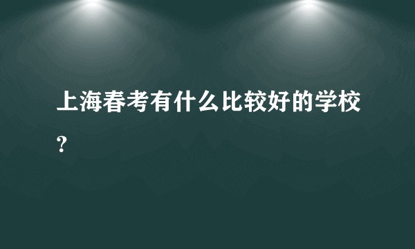 上海春考有什么比较好的学校？