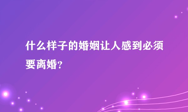什么样子的婚姻让人感到必须要离婚？