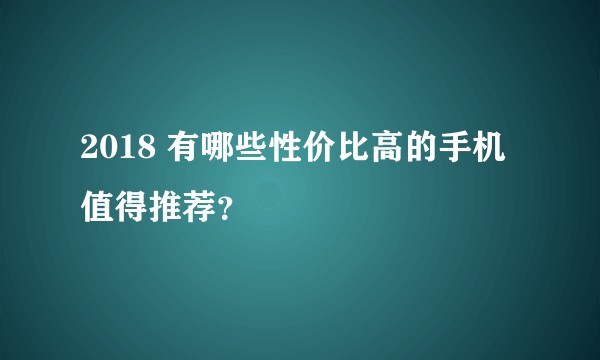 2018 有哪些性价比高的手机值得推荐？