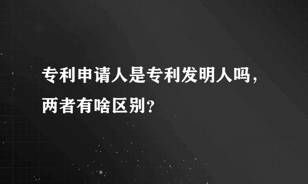 专利申请人是专利发明人吗，两者有啥区别？
