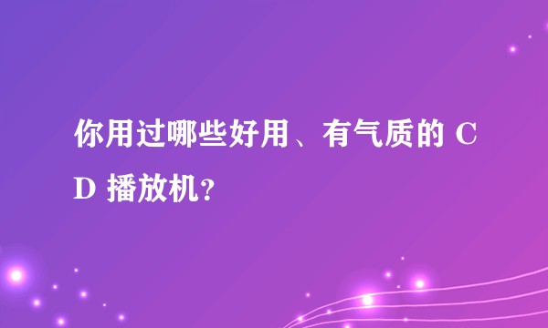 你用过哪些好用、有气质的 CD 播放机？