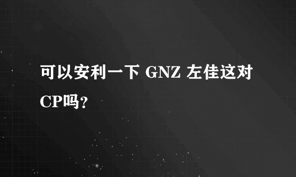 可以安利一下 GNZ 左佳这对 CP吗？