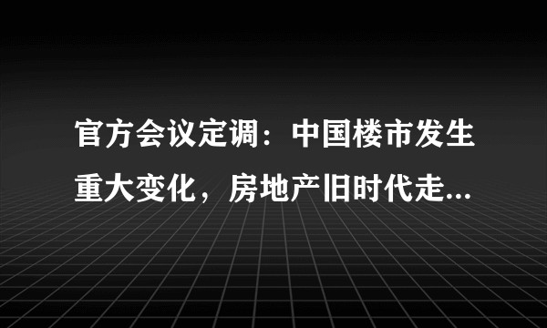 官方会议定调：中国楼市发生重大变化，房地产旧时代走向终结吗？