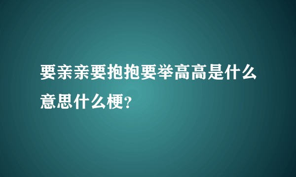 要亲亲要抱抱要举高高是什么意思什么梗？