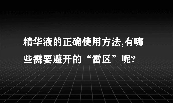精华液的正确使用方法,有哪些需要避开的“雷区”呢?