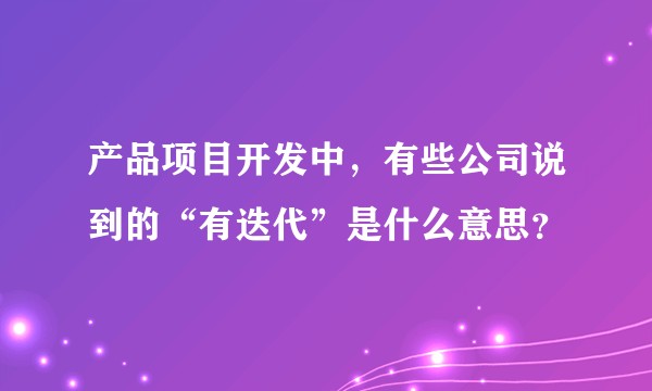产品项目开发中，有些公司说到的“有迭代”是什么意思？