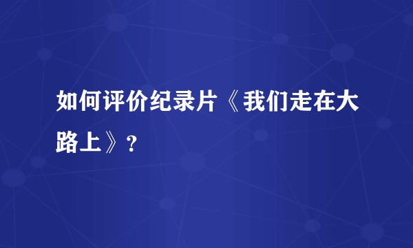 如何评价纪录片《我们走在大路上》？