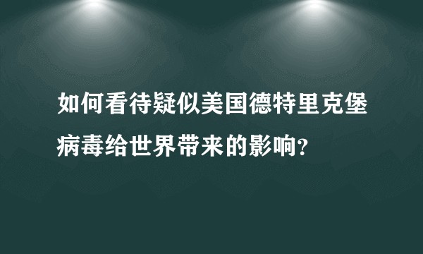 如何看待疑似美国德特里克堡病毒给世界带来的影响？