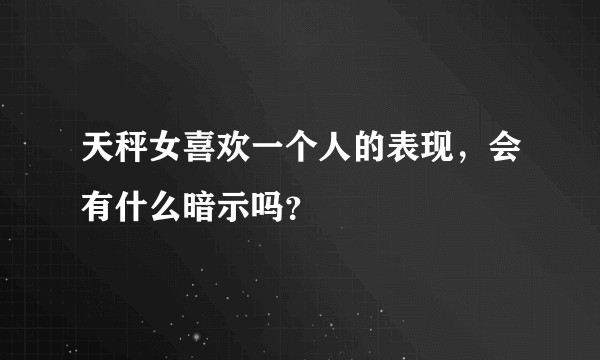 天秤女喜欢一个人的表现，会有什么暗示吗？