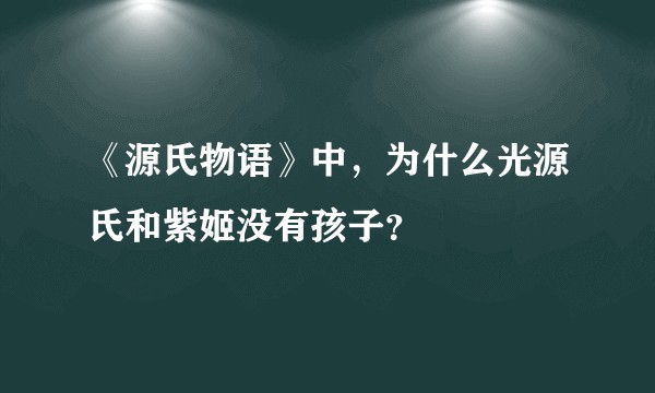 《源氏物语》中，为什么光源氏和紫姬没有孩子？
