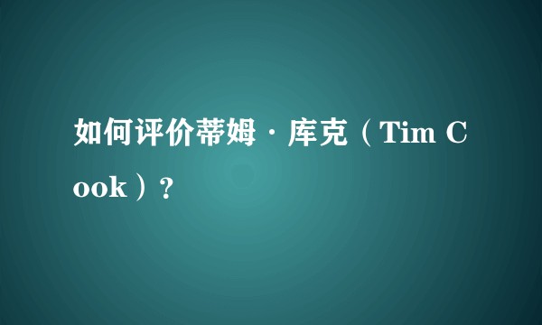 如何评价蒂姆·库克（Tim Cook）？
