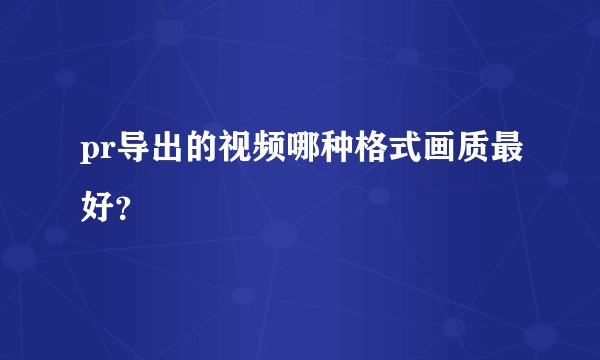 pr导出的视频哪种格式画质最好？