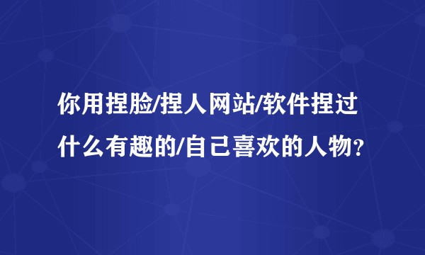 你用捏脸/捏人网站/软件捏过什么有趣的/自己喜欢的人物？