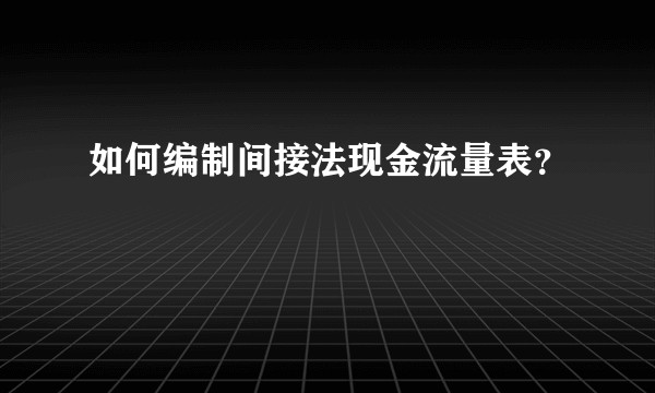 如何编制间接法现金流量表？