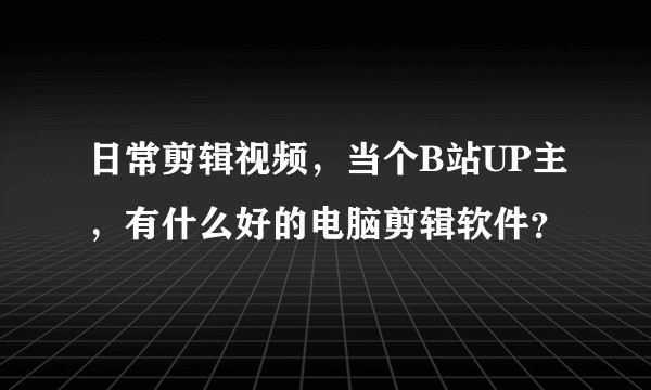 日常剪辑视频，当个B站UP主，有什么好的电脑剪辑软件？