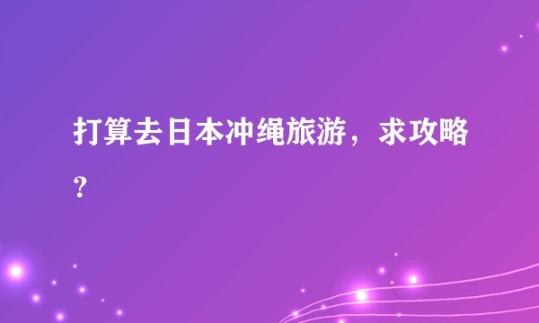 打算去日本冲绳旅游，求攻略？