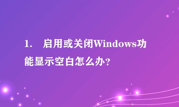 1.	启用或关闭Windows功能显示空白怎么办？