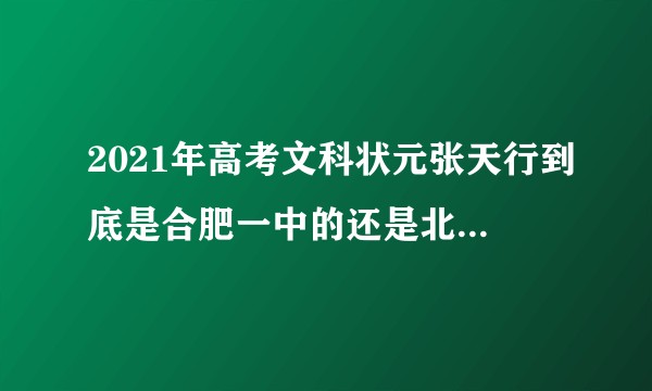 2021年高考文科状元张天行到底是合肥一中的还是北师大蚌埠附属学校的？
