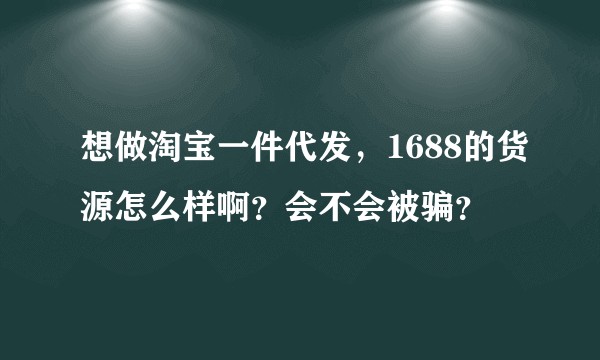 想做淘宝一件代发，1688的货源怎么样啊？会不会被骗？