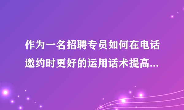 作为一名招聘专员如何在电话邀约时更好的运用话术提高上门率和面试率呢？