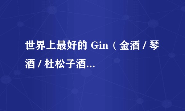 世界上最好的 Gin（金酒 / 琴酒 / 杜松子酒）是什么？