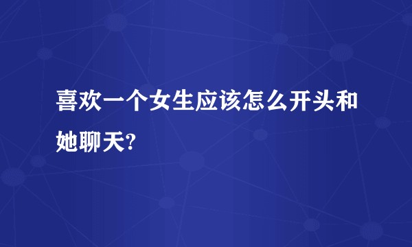喜欢一个女生应该怎么开头和她聊天?