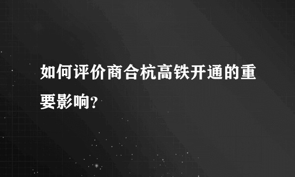 如何评价商合杭高铁开通的重要影响？