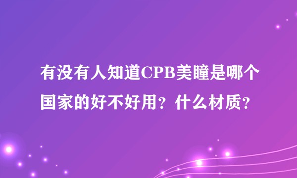 有没有人知道CPB美瞳是哪个国家的好不好用？什么材质？