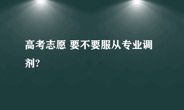 高考志愿 要不要服从专业调剂?