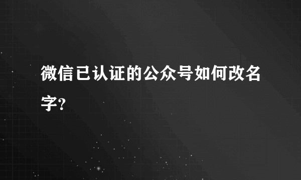 微信已认证的公众号如何改名字？