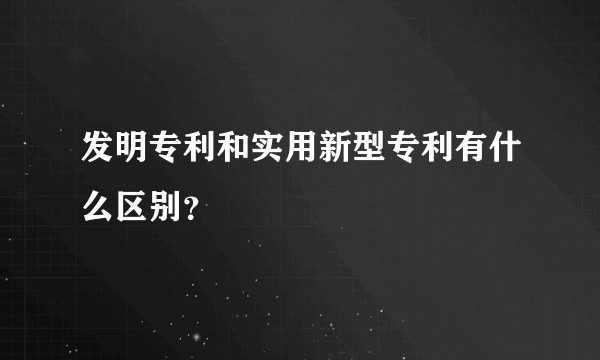 发明专利和实用新型专利有什么区别?