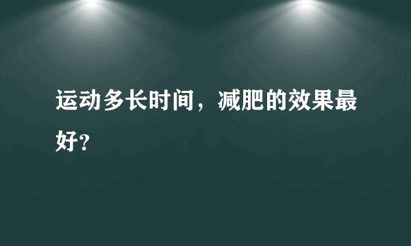 运动多长时间，减肥的效果最好？