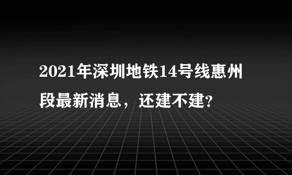 2021年深圳地铁14号线惠州段最新消息，还建不建？