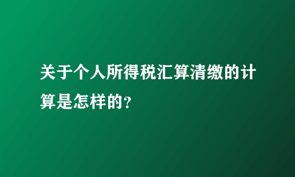 关于个人所得税汇算清缴的计算是怎样的？