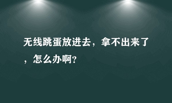 无线跳蛋放进去，拿不出来了，怎么办啊？