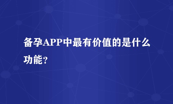 备孕APP中最有价值的是什么功能？