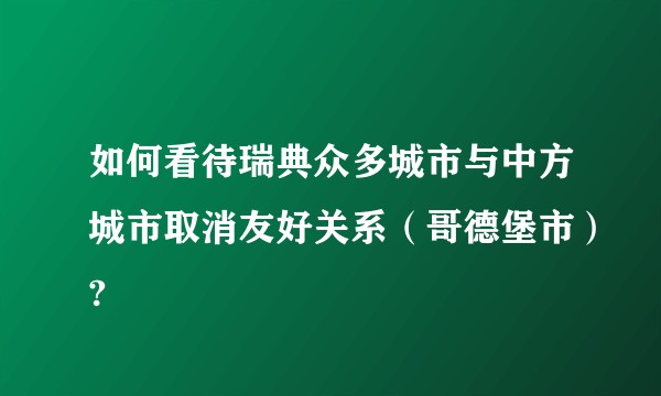 如何看待瑞典众多城市与中方城市取消友好关系（哥德堡市）?