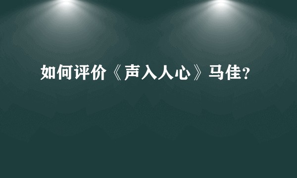 如何评价《声入人心》马佳？