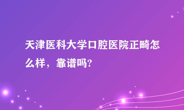 天津医科大学口腔医院正畸怎么样，靠谱吗?