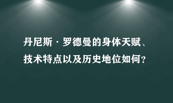 丹尼斯·罗德曼的身体天赋、技术特点以及历史地位如何？
