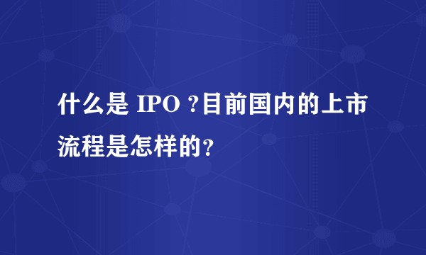 什么是 IPO ?目前国内的上市流程是怎样的？
