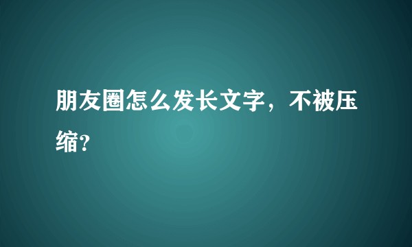 朋友圈怎么发长文字，不被压缩？