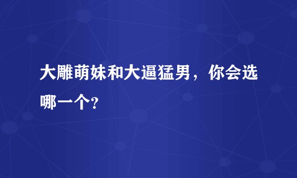 大雕萌妹和大逼猛男，你会选哪一个？