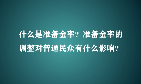 什么是准备金率？准备金率的调整对普通民众有什么影响？