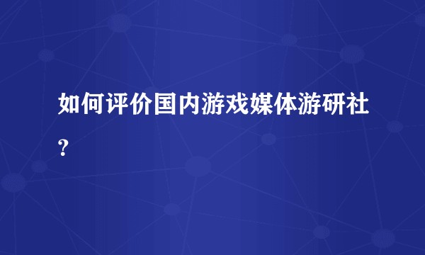 如何评价国内游戏媒体游研社？