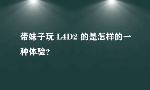 带妹子玩 L4D2 的是怎样的一种体验？