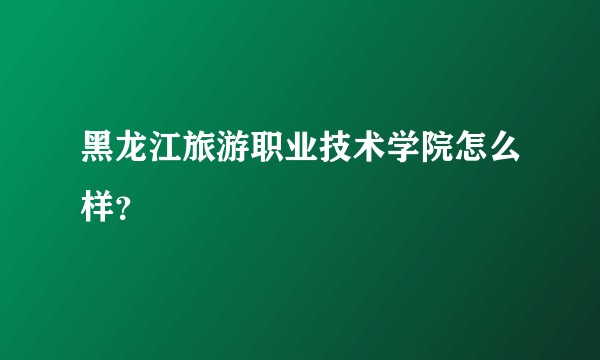 黑龙江旅游职业技术学院怎么样？