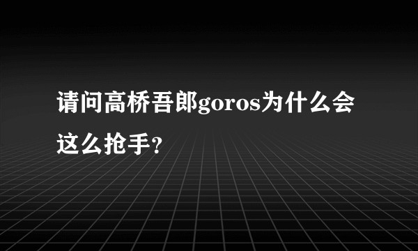 请问高桥吾郎goros为什么会这么抢手？