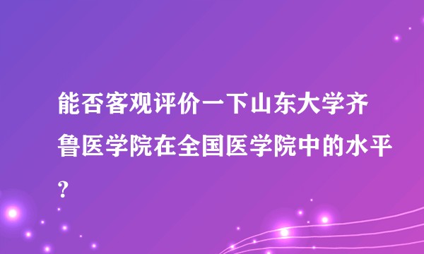 能否客观评价一下山东大学齐鲁医学院在全国医学院中的水平？